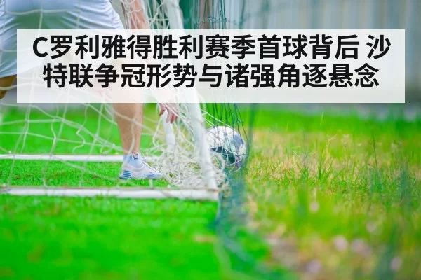 C罗利雅得胜利赛季首球背后 沙特联争冠形势与诸强角逐悬念
