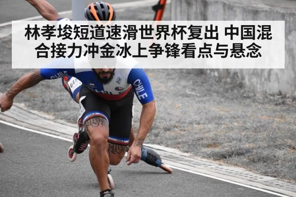 林孝埈短道速滑世界杯复出 中国混合接力冲金冰上争锋看点与悬念