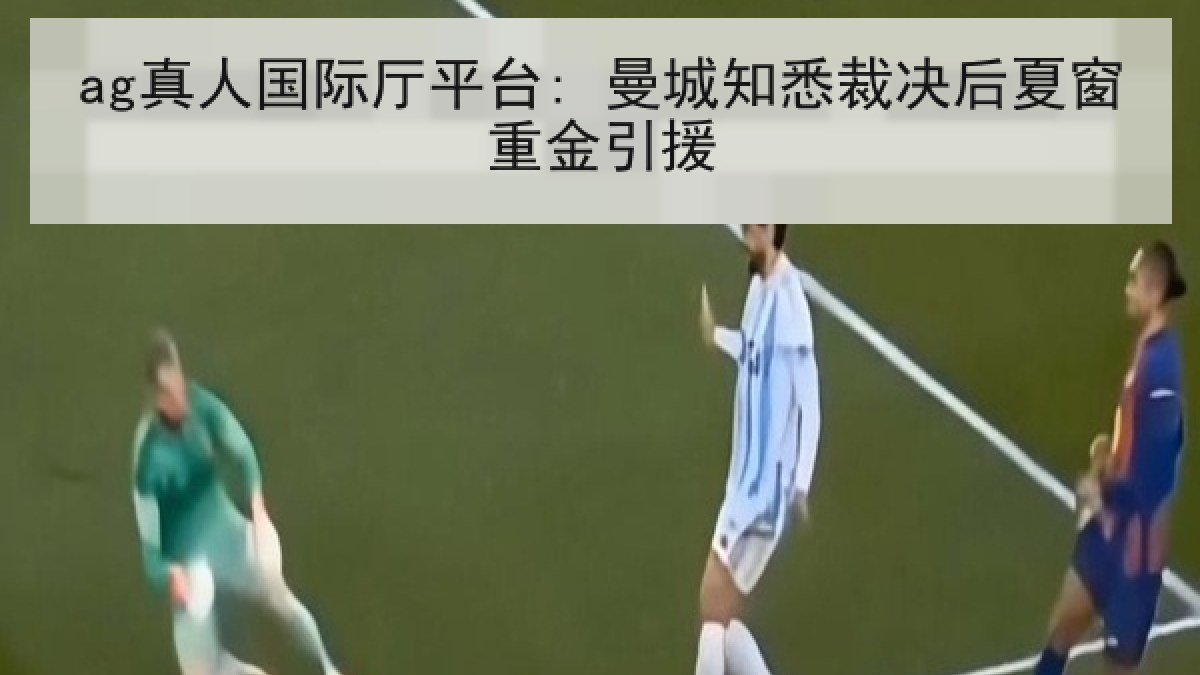 ag真人国际厅平台: 曼城知悉裁决后夏窗重金引援