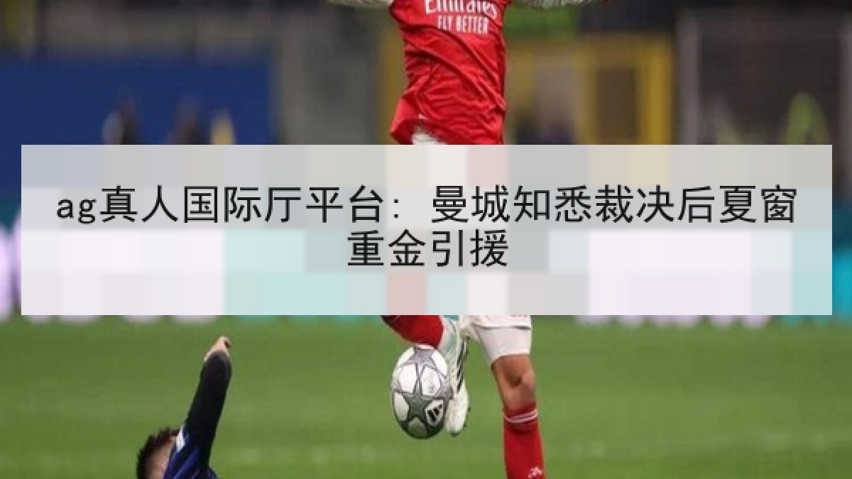 ag真人国际厅平台: 曼城知悉裁决后夏窗重金引援