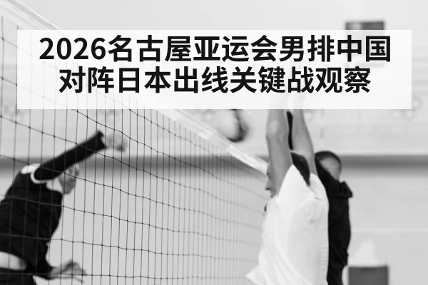 2026名古屋亚运会男排中国对阵日本出线关键战观察